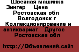 Швейная машинка “Зингер“ › Цена ­ 10 000 - Ростовская обл., Волгодонск г. Коллекционирование и антиквариат » Другое   . Ростовская обл.